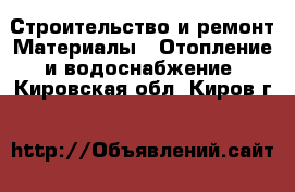 Строительство и ремонт Материалы - Отопление и водоснабжение. Кировская обл.,Киров г.